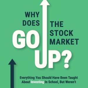 Why Does The Stock Market Go Up?: Everything You Should Have Been Taught About Investing In School, But Weren't
